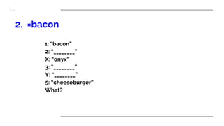 2. =bacon
1: “bacon”
2: “________”
X: “onyx”
3: “________”
Y: “________”
5: “cheeseburger”
What?
 