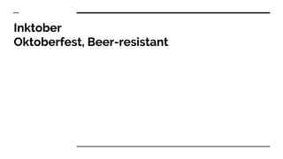 Inktober
Oktoberfest, Beer-resistant
 
