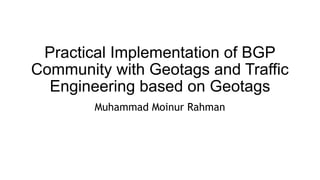 Practical Implementation of BGP
Community with Geotags and Traffic
Engineering based on Geotags
Muhammad Moinur Rahman
 