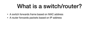 What is a switch/router?
• A switch forwards frame based on MAC address

• A router forwards packets based on IP address
 