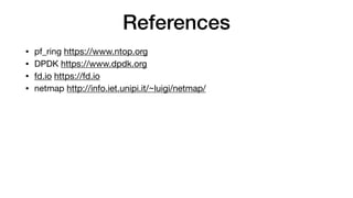 References
• pf_ring https://www.ntop.org

• DPDK https://www.dpdk.org

• fd.io https://fd.io

• netmap http://info.iet.unipi.it/~luigi/netmap/
 