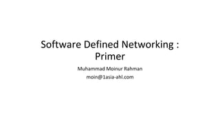 Software Defined Networking :
Primer
Muhammad Moinur Rahman
moin@1asia-ahl.com
 