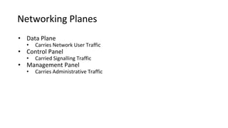 Networking Planes
• Data Plane
• Carries Network User Traffic
• Control Panel
• Carried Signalling Traffic
• Management Pa...