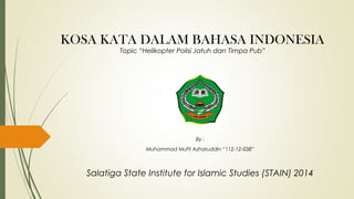 KOSA KATA DALAM BAHASA INDONESIA
Topic “Helikopter Polisi Jatuh dan Timpa Pub”

By :
Muhammad Mufti Azharuddin “112-12-038”

Salatiga State Institute for Islamic Studies (STAIN) 2014

 