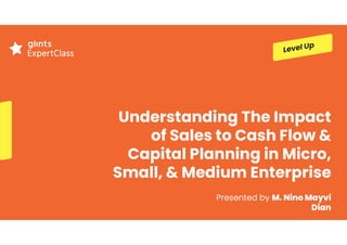 Understanding The Impact
of Sales to Cash Flow &
Capital Planning in Micro,
Small, & Medium Enterprise
Presented by M. Nino Mayvi
Dian
 
