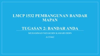 LMCP 1532 PEMBANGUNAN BANDAR
MAPAN
TUGASAN 2: BANDAR ANDA
MUHAMMAD NIZAM BIN KAMARUDDIN
A153462
 