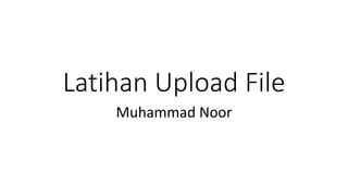 Latihan Upload File
Muhammad Noor
 