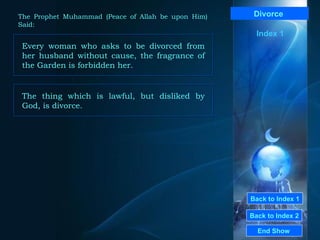 Back to Index 1 Back to Index 2 Divorce   Every woman who asks to be divorced from her husband without cause, the fragrance of the Garden is forbidden her.  End Show  The Prophet Muhammad (Peace of Allah be upon Him) Said: Index 1 The thing which is lawful, but disliked by God, is divorce.  