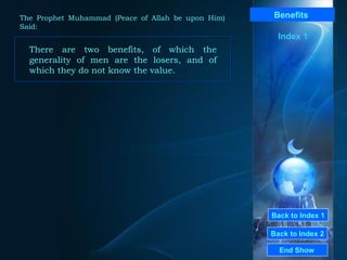 Back to Index 1 Back to Index 2 Benefits   There are two benefits, of which the generality of men are the losers, and of which they do not know the value.  End Show  The Prophet Muhammad (Peace of Allah be upon Him) Said: Index 1 