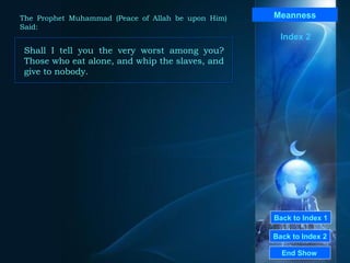Back to Index 1 Back to Index 2 Meanness Shall I tell you the very worst among you? Those who eat alone, and whip the slaves, and give to nobody.  End Show  The Prophet Muhammad (Peace of Allah be upon Him) Said: Index 2 