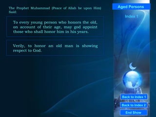 Back to Index 1 Back to Index 2 Aged Persons   To every young person who honors the old, on account of their age, may god appoint those who shall honor him in his years.  End Show  The Prophet Muhammad (Peace of Allah be upon Him) Said: Verily, to honor an old man is showing respect to God.  Index 1 