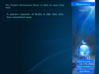 Back to Index 1 Back to Index 2 Repentance A sincere repenter of faults is like him who has committed none.  End Show  The Prophet Muhammad (Peace of Allah be upon Him) Said: Index 2 