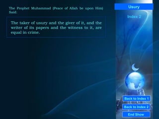 Back to Index 1 Back to Index 2 Usury The taker of usury and the giver of it, and the writer of its papers and the witness to it, are equal in crime.  End Show  The Prophet Muhammad (Peace of Allah be upon Him) Said: Index 2 