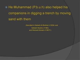 Muhammad (pbuh) also helped his companions in digging a trench