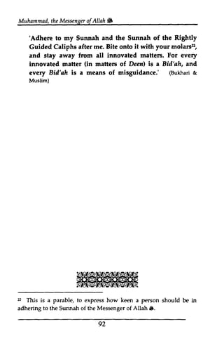 t he Messengeorf Allah 6 
'Adhere Righfly 
molarsz, 
(in of. Deenl and, 
Biil'ah misguidance.' (Bukhar&i 
Muslim) 
2 6. 
Muhammad, the Messenger ofAllah. 
'Adhere to my Sunnah and the Sunnah of the Rightly 
Guided Caliphs after me. Bite onto it with your molars22, 
and stay away from all innovated matters. For every 
innovated matter matters of Deen) is a Bid'ah, and 
every Bid'ah is a means of misguidance: Bukhari & 
Muslim) 
22 This is a parable, to express how keen a person should be in 
adhering to the Sunnah of the Messenger of Allah ito. 
92 
 