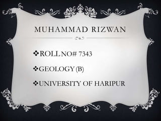 MUHAMMAD RIZWAN
ROLLNO# 7343
GEOLOGY(B)
UNIVERSITY OF HARIPUR
 