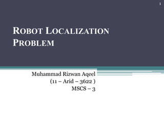 ROBOT LOCALIZATION
PROBLEM
Muhammad Rizwan Aqeel
(11 – Arid – 3622 )
MSCS – 3
1
 