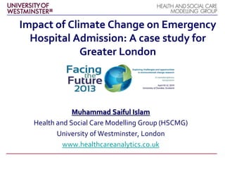Impact of Climate Change on Emergency
Hospital Admission: A case study for
Greater London
Muhammad Saiful Islam
Health and Social Care Modelling Group (HSCMG)
University of Westminster, London
www.healthcareanalytics.co.uk
 