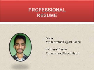 Name
Muhammad Sajjad Saeed
Father’s Name
Muhammad Saeed Sabri
PROFESSIONAL
RESUME
 