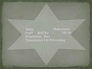 Name Muhammad
Saqib Roll No 145 (E)
Deaprtment Bscs
Presentation Life N Learning
 