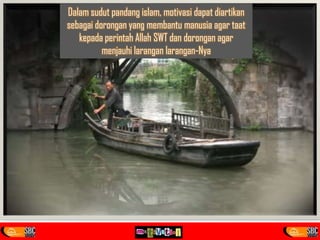 Dalam sudut pandang islam, motivasi dapat diartikan
sebagai dorongan yang membantu manusia agar taat
kepada perintah Allah SWT dan dorongan agar
menjauhi larangan larangan-Nya
 