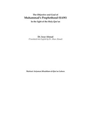 The Objective and Goal of
Muhammad’s Prophethood (SAW)
In the light of the Holy Qur’an
Dr. Israr Ahmad
(Translated into English by Dr. Absar Ahmad)
Markazi Anjuman Khuddam-ul-Qur’an Lahore
 