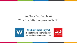 YouTube Vs. Facebook
Which is better for your content?
Muhammad Sayed
Social Media Team Leader
Wuzzuf.net & Forasna.com
 