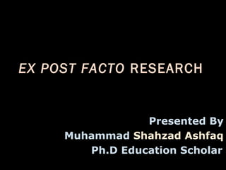 EX POST FACTO RESEARCH
Presented By
Muhammad Shahzad Ashfaq
Ph.D Education Scholar
 