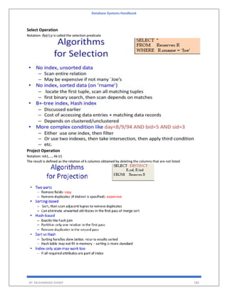 Database Systems Handbook
BY: MUHAMMAD SHARIF 184
Select Operation
Notation: ⴋp(r) p is called the selection predicate
Project Operation
Notation: πA1,..., Ak (r)
The result is defined as the relation of k columns obtained by deleting the columns that are not listed
 