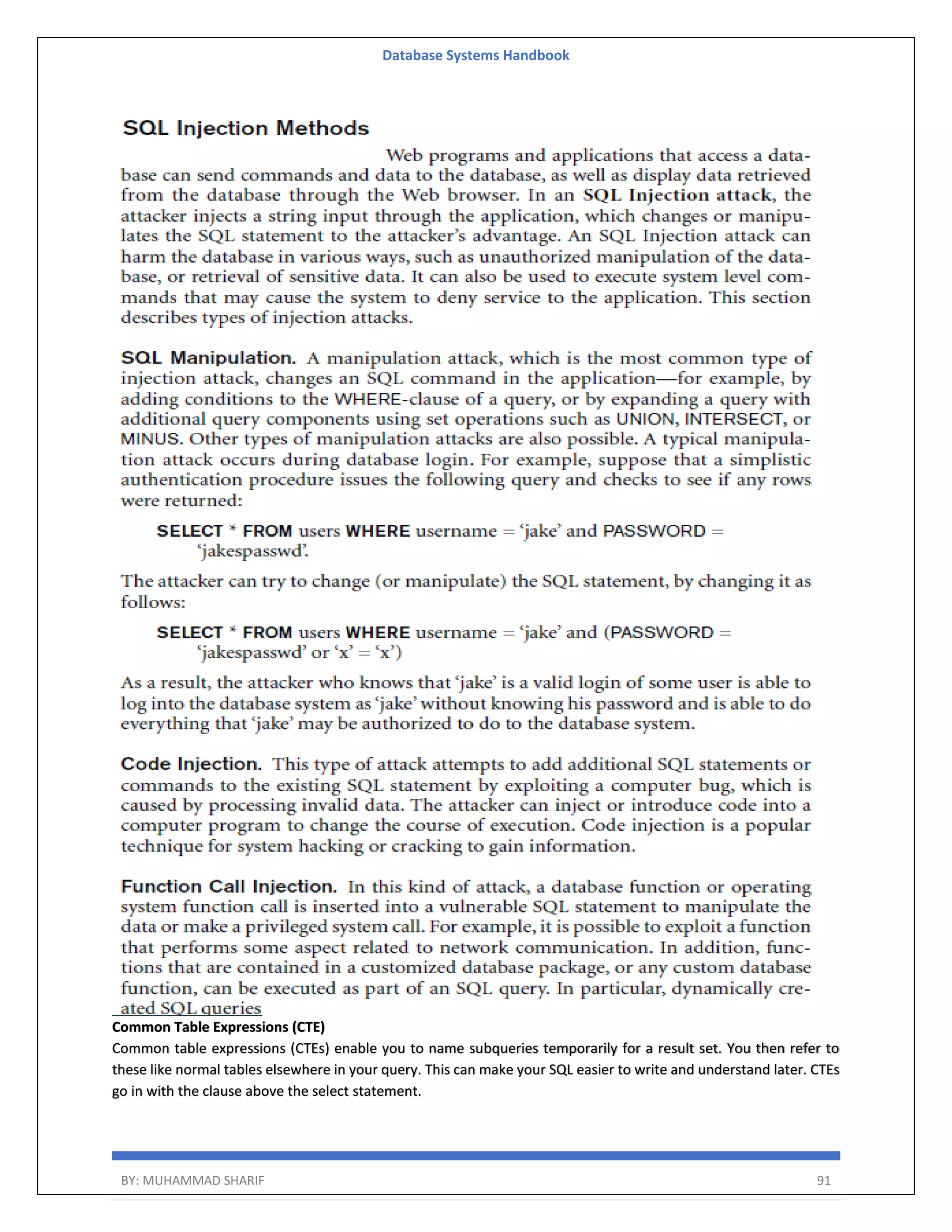 Database Systems Handbook BY: MUHAMMAD SHARIF 91 Common Table Expressions (CTE) Common table expressions (CTEs) enable you to name subqueries temporarily for a result set. You then refer to these like normal tables elsewhere in your query. This can make your SQL easier to write and understand later. CTEs go in with the clause above the select statement. 