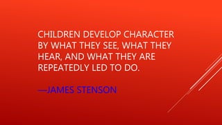 CHILDREN DEVELOP CHARACTER
BY WHAT THEY SEE, WHAT THEY
HEAR, AND WHAT THEY ARE
REPEATEDLY LED TO DO.
—JAMES STENSON
 
