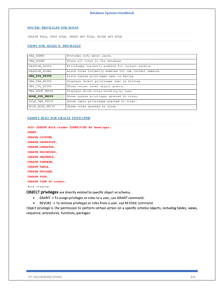Database Systems Handbook
BY: MUHAMMAD SHARIF 234
OBJECT privileges are directly related to specific object or schema.
 GRANT -> To assign privileges or roles to a user, use GRANT command.
 REVOKE -> To remove privileges or roles from a user, use REVOKE command.
Object privilege is the permission to perform certain action on a specific schema objects, including tables, views,
sequence, procedures, functions, packages.
 