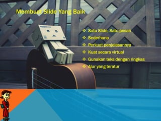 Membuat Slide Yang Baik
 Satu Slide, Satu pesan
 Sederhana
 Perkuat penjelasannya
 Kuat secara virtual
 Gunakan teks dengan ringkas
 Alur yang teratur
 