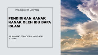 PENDIDIKAN KANAK
KANAK OLEH IBU BAPA
ISLAM
PROJEK AKHIR: LMCP1602
MUHAMMAD TSHAQIF BIN MOHD ASRI
A181001
 