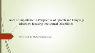 Issues of Importance in Perspective of Speech and Language
Disorders focusing Intellectual Disabilities
Presented by: Muhammad usman
 