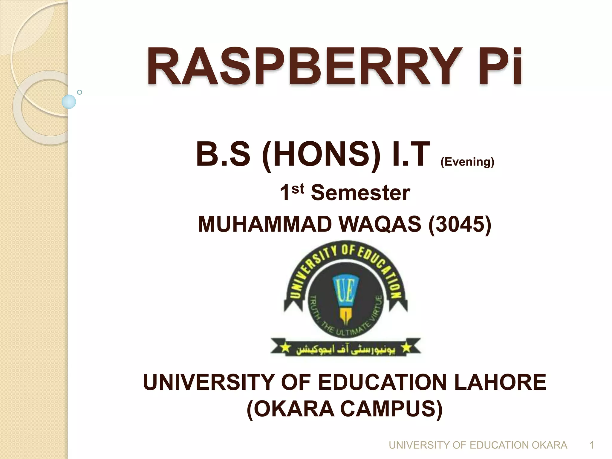 RASPBERRY Pi
B.S (HONS) I.T (Evening)
1st Semester
MUHAMMAD WAQAS (3045)
UNIVERSITY OF EDUCATION LAHORE
(OKARA CAMPUS)
1UNIVERSITY OF EDUCATION OKARA
 