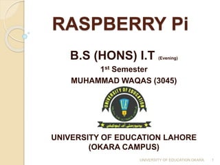 RASPBERRY Pi
B.S (HONS) I.T (Evening)
1st Semester
MUHAMMAD WAQAS (3045)
UNIVERSITY OF EDUCATION LAHORE
(OKARA CAMPUS)
1UNIVERSITY OF EDUCATION OKARA
 