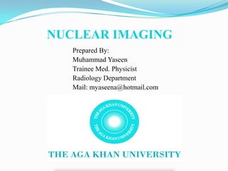 NUCLEAR IMAGING
   Prepared By:
   Muhammad Yaseen
   Trainee Med. Physicist
   Radiology Department
   Mail: myaseena@hotmail.com
 
