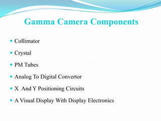 Gamma Camera Components

 Collimator

 Crystal

 PM Tubes

 Analog To Digital Convertor

 X And Y Positioning Circuits

 A Visual Display With Display Electronics
 