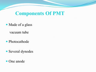 Components Of PMT

 Made of a glass

  vacuum tube

 Photocathode

 Several dynodes

 One anode
 