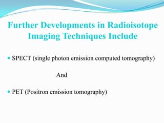 Further Developments in Radioisotope
     Imaging Techniques Include

 SPECT (single photon emission computed tomography)

                 And

 PET (Positron emission tomography)
 