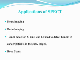 Applications of SPECT

 Heart Imaging

 Brain Imaging

 Tumor detection SPECT can be used to detect tumors in

 cancer patients in the early stages.

 Bone Scans
 