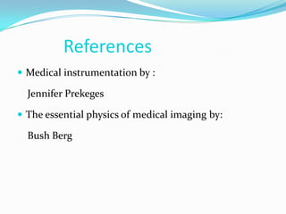 References
 Medical instrumentation by :

  Jennifer Prekeges

 The essential physics of medical imaging by:

  Bush Berg
 