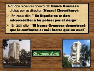 Noticias recientes acerca del Banco Grameen
dichas por su director (Nazrul Chowdhury):
 En 2008 dijo: ``En España no se d...