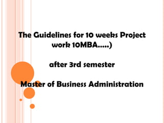 The Guidelines for 10 weeks Project
        work 10MBA…..)

        after 3rd semester

Master of Business Administration
 