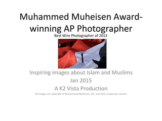 Muhammed Muheisen Award-
winning AP Photographer
Inspiring images about Islam and Muslims
Jan 2015
A K2 Vista Production
All Images are copyright of Muhammed Muheisen ,AP and other respective owners
Best Wire Photographer of 2013
 