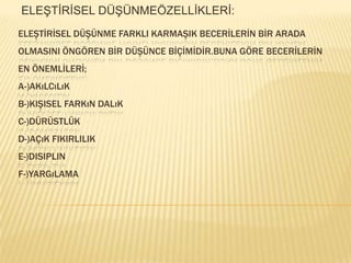  ELEŞTİRİSEL DÜŞÜNMEÖZELLİKLERİ:ELEŞTİRİSEL DÜŞÜNME FARKLI KARMAŞIK BECERİLERİN BİR ARADA OLMASINI ÖNGÖREN BİR DÜŞÜNCE BİÇİMİDİR.BUNA GÖRE BECERİLERİN EN ÖNEMLİLERİ;A-)AkılcılıkB-)Kişisel farkın dalıkC-)Dürüstlük D-)Açık fikirlilikE-)Disiplin F-)Yargılama