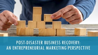 POST-DISASTER BUSINESS RECOVERY:
AN ENTREPRENEURIAL MARKETING PERSPECTIVE
 