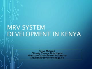 MRV SYSTEM
DEVELOPMENT IN KENYA
Steve Muhanji
Climate Change Directorate
Ministry of Environment & Forestry
smuhanji@environment.go.ke
 
