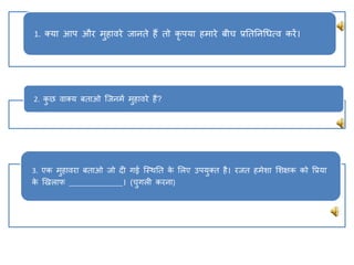 1. तया आप और मिावरे जानिे िैं िो कृ पया िमारे बीच प्रतितनधधत्व करें।
2. कछ वातय बिाओ क्जनमें मिावरे िैं?
3. एक मिावरा बिाओ जो दी गई क्स्थति क
े ललए उपयति िै। रजि िमेशा लशक्षक को वप्रया
क
े खखलाफ ____________। (चगली करना)
 